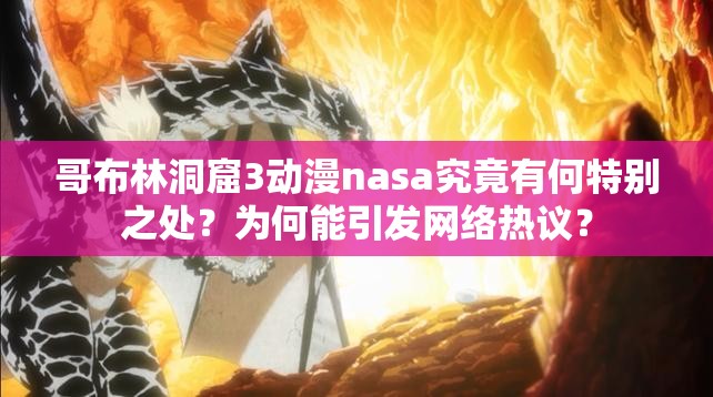 哥布林洞窟3动漫nasa究竟有何特别之处？为何能引发网络热议？