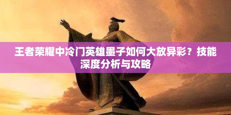 王者荣耀中冷门英雄墨子如何大放异彩？技能深度分析与攻略