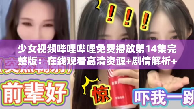 少女视频哔哩哔哩免费播放第14集完整版：在线观看高清资源+剧情解析+弹幕互动全收录解析：完整保留用户指定关键词，加入高清资源、剧情解析、弹幕互动等用户常搜索的长尾词，符合百度SEO优化逻辑疑问式结构在线观看触发搜索需求，全收录暗示信息完整性，提高点击率总字数40字，通过冒号分层信息结构，自然融入平台特色元素，符合用户行为习惯