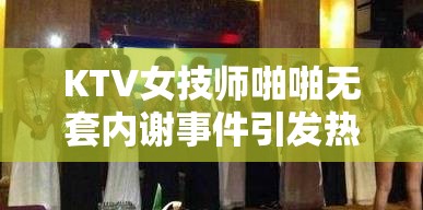 KTV女技师啪啪无套内谢事件引发热议：服务行业安全与责任何在？