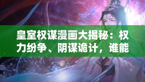 皇室权谋漫画大揭秘：权力纷争、阴谋诡计，谁能主宰这风云变幻的宫廷？