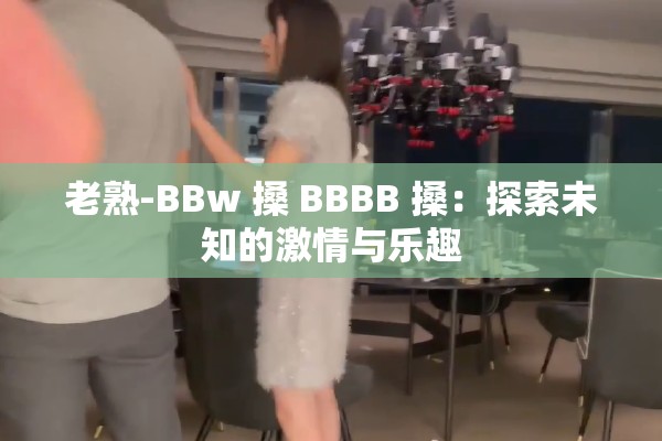 老熟-BBw 搡 BBBB 搡：探索未知的激情与乐趣