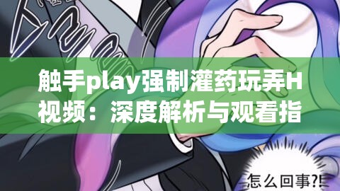 触手play强制灌药玩弄H视频：深度解析与观看指南，揭秘背后的故事与细节