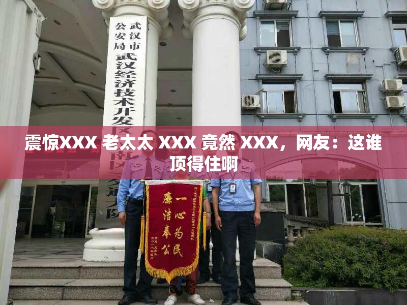 震惊XXX 老太太 XXX 竟然 XXX，网友：这谁顶得住啊