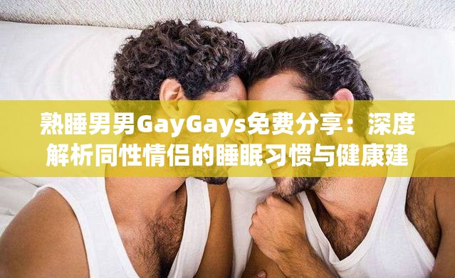 熟睡男男GayGays免费分享：深度解析同性情侣的睡眠习惯与健康建议