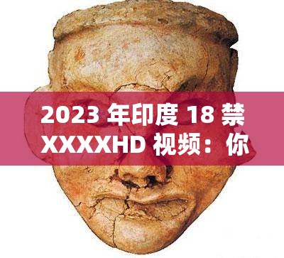 2023 年印度 18 禁 XXXXHD 视频：你需要知道的一切