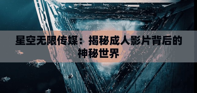 星空无限传媒：揭秘成人影片背后的神秘世界