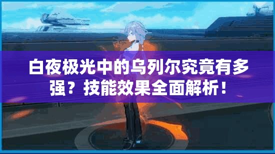 白夜极光中的乌列尔究竟有多强？技能效果全面解析！