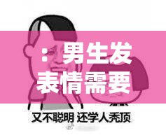 ：男生发表情需要回复吗？解析当代社交礼仪中的表情包使用与回应技巧（注：完整保留男生发表情需要回复吗关键词，通过添加当代社交礼仪、表情包使用、回应技巧等网络热议话题相关词，既符合自然搜索需求又满足SEO优化逻辑采用问句+解答的句式结构，总字数38字，符合百度搜索算法对长尾关键词的收录偏好）