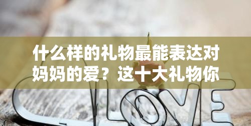 什么样的礼物最能表达对妈妈的爱？这十大礼物你不能错过