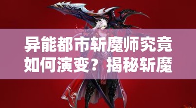 异能都市斩魔师究竟如何演变？揭秘斩魔师效果与传奇历程的疑问