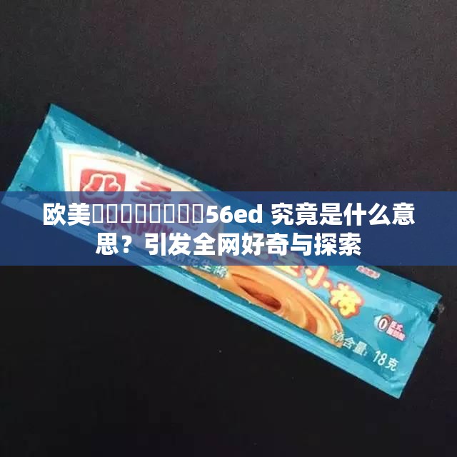 欧美⭕⭕⭕⭕❌❌❌❌56ed 究竟是什么意思？引发全网好奇与探索