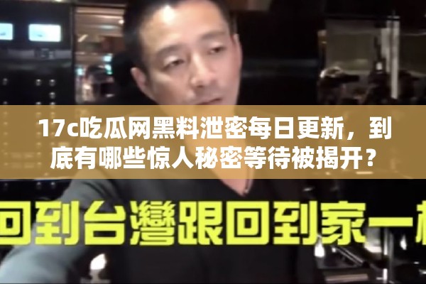 17c吃瓜网黑料泄密每日更新，到底有哪些惊人秘密等待被揭开？