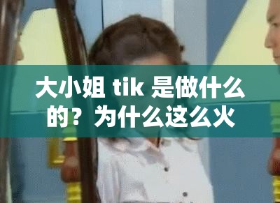 大小姐 tik 是做什么的？为什么这么火？