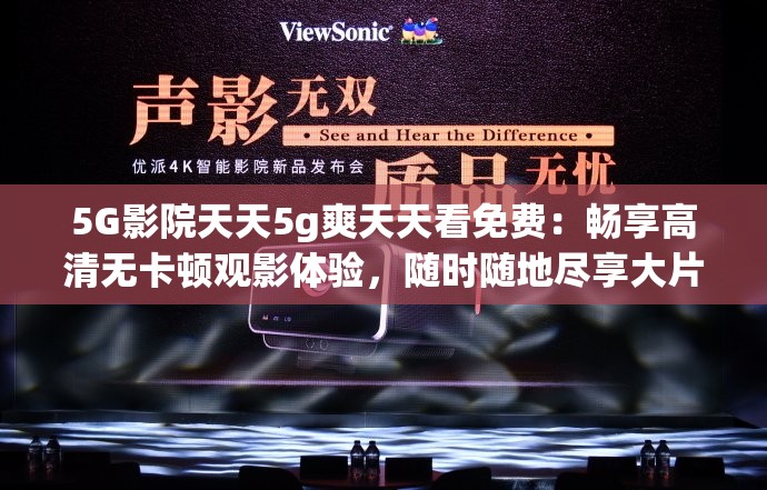 5G影院天天5g爽天天看免费：畅享高清无卡顿观影体验，随时随地尽享大片盛宴