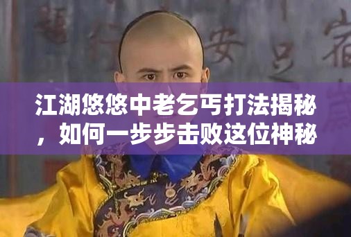 江湖悠悠中老乞丐打法揭秘，如何一步步击败这位神秘对手的演变历程？