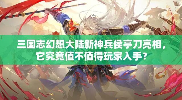 三国志幻想大陆新神兵侯亭刀亮相，它究竟值不值得玩家入手？