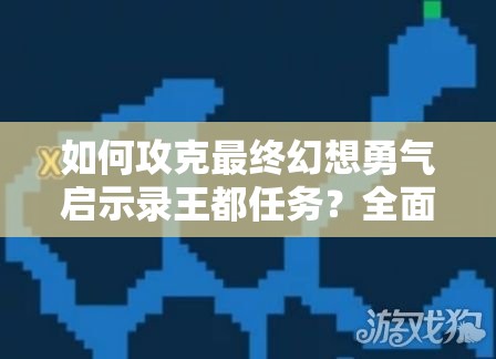 如何攻克最终幻想勇气启示录王都任务？全面过关分享及任务演变史揭秘