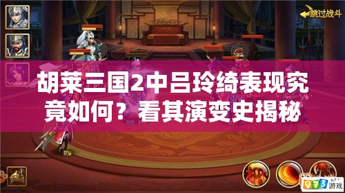 胡莱三国2中吕玲绮表现究竟如何？看其演变史揭秘！