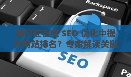 如何在百度 SEO 优化中提升网站排名？专家解读关键技巧