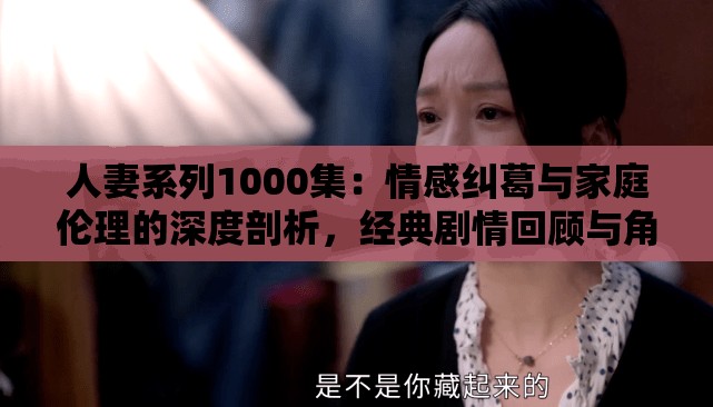 人妻系列1000集：情感纠葛与家庭伦理的深度剖析，经典剧情回顾与角色命运解析