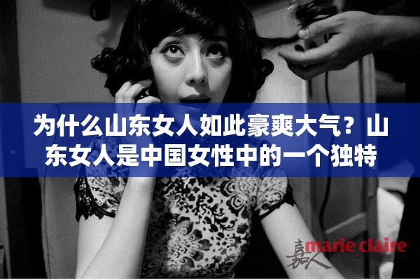 为什么山东女人如此豪爽大气？山东女人是中国女性中的一个独特群体，她们以豪爽、大气、热情、直爽而闻名这些特点使得山东女人在社交场合中非常受欢迎，也让她们在家庭中扮演着重要的角色那么，为什么山东女人会有这些特点呢？这与她们的生活环境、文化传统和性格特点有关