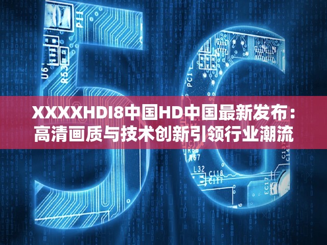 XXXXHDI8中国HD中国最新发布：高清画质与技术创新引领行业潮流