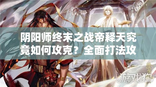 阴阳师终末之战帝释天究竟如何攻克？全面打法攻略一览