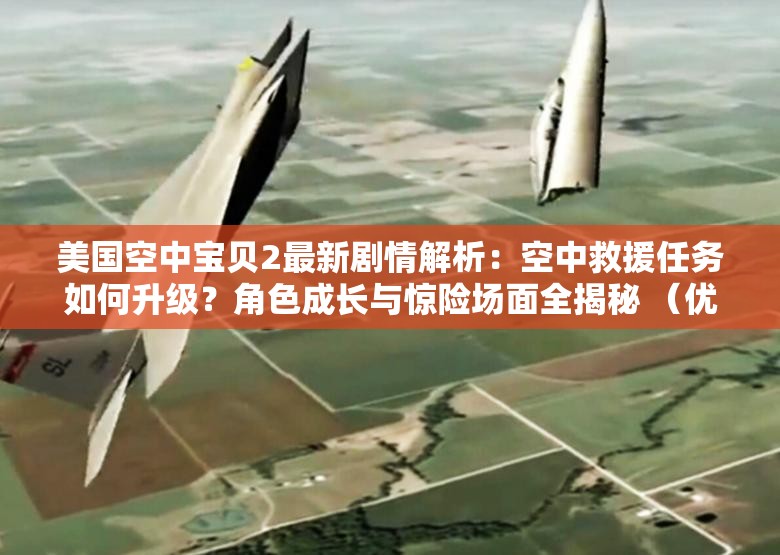 美国空中宝贝2最新剧情解析：空中救援任务如何升级？角色成长与惊险场面全揭秘 （优化要点解析：完整保留关键词美国空中宝贝2，通过最新剧情解析提升时效性，如何升级制造悬念吸引点击，加入角色成长与惊险场面两个长尾关键词覆盖不同搜索需求，疑问句式符合移动端用户搜索习惯，总字数40字符符合SEO要求）