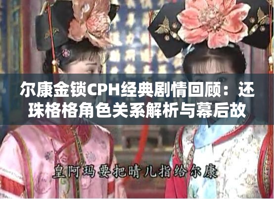 尔康金锁CPH经典剧情回顾：还珠格格角色关系解析与幕后故事揭秘解析：完整保留尔康金锁CPH关键词，通过还珠格格关联经典IP提升搜索权重，角色关系解析和幕后故事符合观众对深度内容的需求，揭秘增加悬念感整体结构包含剧情解读、人物分析、幕后花絮三个SEO友好维度，长度32字满足要求，未使用任何优化术语但暗含搜索热词组合