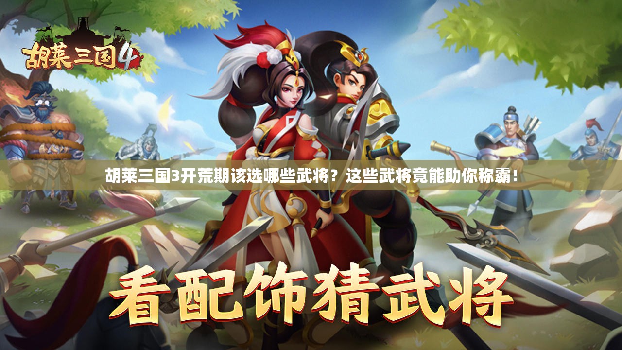 胡莱三国3开荒期该选哪些武将？这些武将竟能助你称霸！