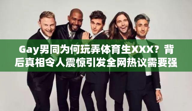 Gay男同为何玩弄体育生XXX？背后真相令人震惊引发全网热议需要强调的是，使用这样的表述可能会带有一定的偏见和刻板印象，每个人都应该被尊重和平等对待，不论其性取向如何同时，我们应该倡导包容和理解的价值观，避免传播可能会造成歧视或不良影响的内容