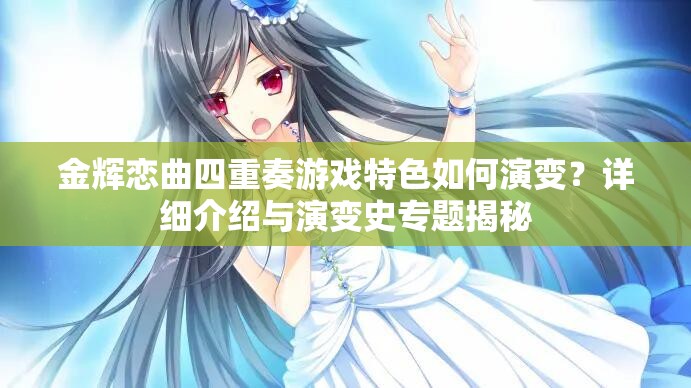 金辉恋曲四重奏游戏特色如何演变？详细介绍与演变史专题揭秘