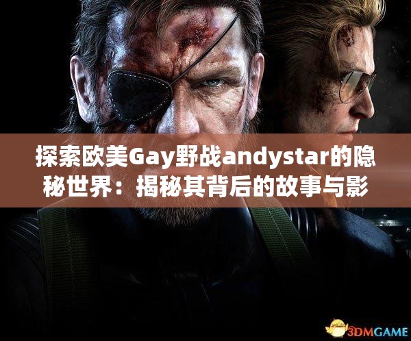 探索欧美Gay野战andystar的隐秘世界：揭秘其背后的故事与影响力