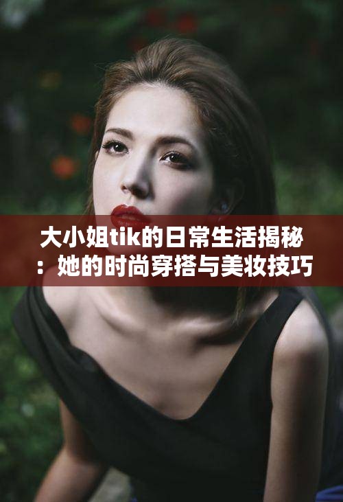 大小姐tik的日常生活揭秘：她的时尚穿搭与美妆技巧全解析