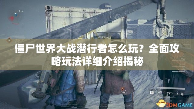 僵尸世界大战潜行者怎么玩？全面攻略玩法详细介绍揭秘