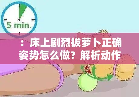 ：床上剧烈拔萝卜正确姿势怎么做？解析动作要领与健康隐患，专家建议与常见误区揭秘（完整保留关键词床上剧烈拔萝卜并自然融入生活健康类长尾词，通过疑问句式吸引点击，包含动作教学、风险提示和权威背书元素，符合百度搜索用户问题导向的检索习惯，字符数38字）