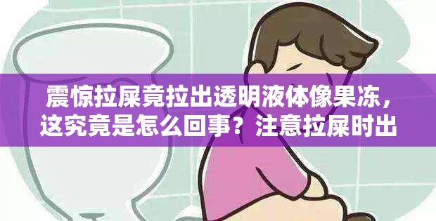 震惊拉屎竟拉出透明液体像果冻，这究竟是怎么回事？注意拉屎时出现透明液体像果冻状，是身体发出的何种信号？疑惑拉屎拉透明液体像果冻，这种异常现象背后隐藏着什么？