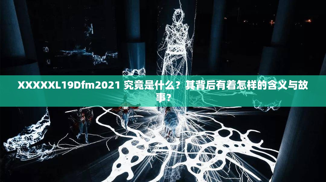 XXXXXL19Dfm2021 究竟是什么？其背后有着怎样的含义与故事？