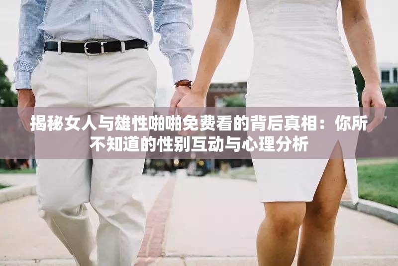 揭秘女人与雄性啪啪免费看的背后真相：你所不知道的性别互动与心理分析