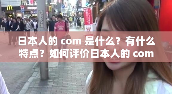 日本人的 com 是什么？有什么特点？如何评价日本人的 com？