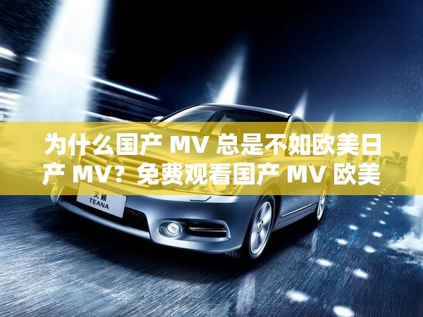 为什么国产 MV 总是不如欧美日产 MV？免费观看国产 MV 欧美日产 MV 的网站有哪些？