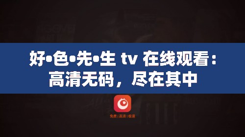 好•色•先•生 tv 在线观看：高清无码，尽在其中