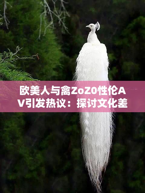 欧美人与禽ZoZ0性伦AV引发热议：探讨文化差异与伦理界限的最新讨论