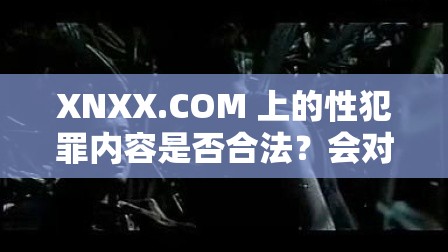 XNXX.COM 上的性犯罪内容是否合法？会对观看者造成什么影响？