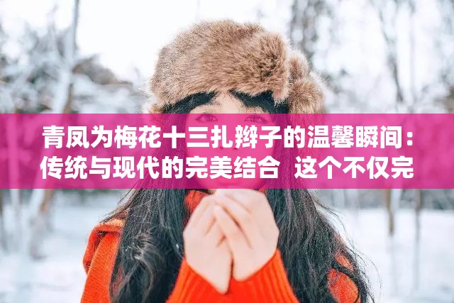 青凤为梅花十三扎辫子的温馨瞬间：传统与现代的完美结合  这个不仅完整保留了青凤和梅花十三扎辫子这两个关键词，还通过温馨瞬间和传统与现代的完美结合增加了情感共鸣和话题性，有助于吸引更多读者点击和分享，同时符合百度搜索优化的要求