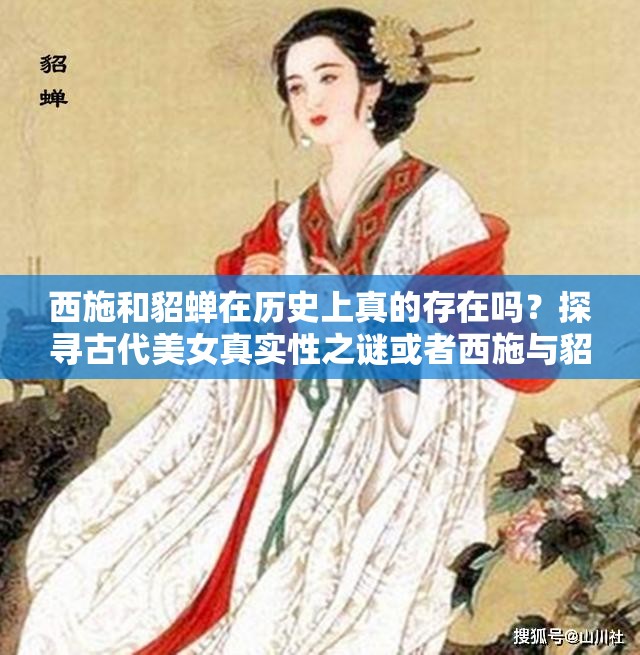 西施和貂蝉在历史上真的存在吗？探寻古代美女真实性之谜或者西施与貂蝉究竟是真实人物还是传说？引发全网热议的话题或者关于西施和貂蝉的真实性，你知道多少？快来一起探讨吧