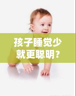 孩子睡觉少就更聪明？家长们快来探究这一说法的真伪孩子睡觉少是否真能聪明？背后真相究竟如何？一起来揭秘孩子睡觉少聪明这一说法靠谱吗？众多家长都想知道答案