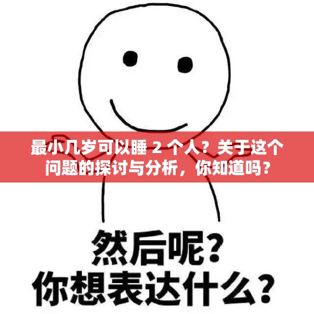 最小几岁可以睡 2 个人？关于这个问题的探讨与分析，你知道吗？