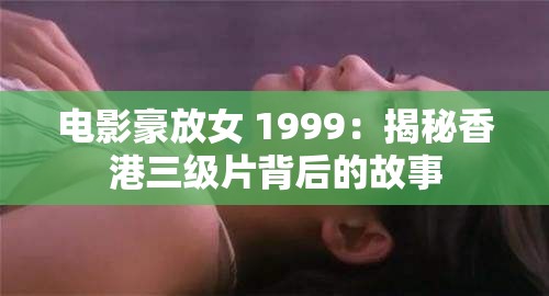 电影豪放女 1999：揭秘香港三级片背后的故事